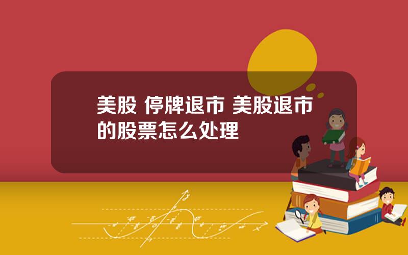 美股 停牌退市 美股退市的股票怎么处理